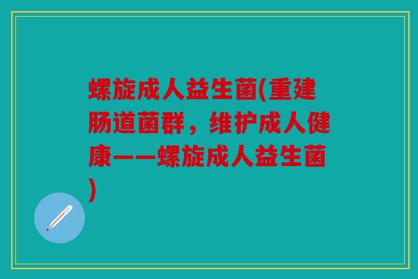 螺旋成人益生菌(重建肠道菌群，维护成人健康——螺旋成人益生菌)