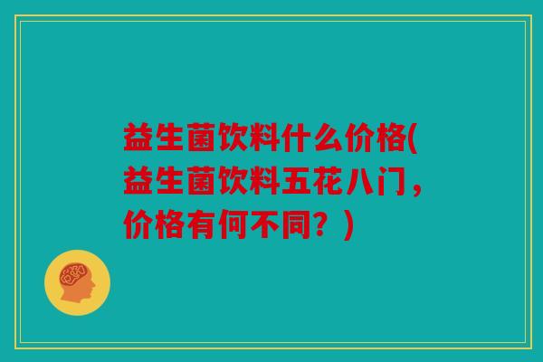 益生菌饮料什么价格(益生菌饮料五花八门，价格有何不同？)