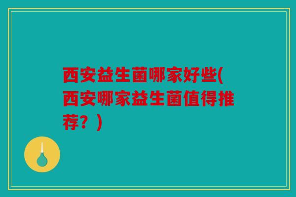 西安益生菌哪家好些(西安哪家益生菌值得推荐？)