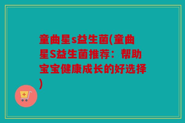 童曲星s益生菌(童曲星S益生菌推荐：帮助宝宝健康成长的好选择)