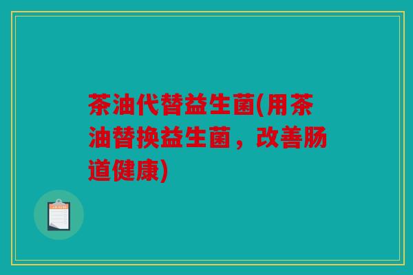 茶油代替益生菌(用茶油替换益生菌，改善肠道健康)