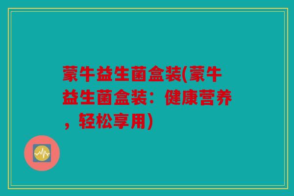 蒙牛益生菌盒装(蒙牛益生菌盒装:健康营养,轻松享用) 蒙牛益生菌盒装(蒙牛益生菌盒装:健康营养,轻松享用)