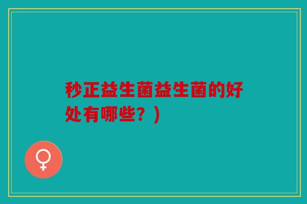 秒正益生菌益生菌的好处有哪些?) 秒正益生菌益生菌的好处有哪些?)