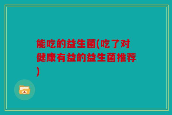 能吃的益生菌(吃了对健康有益的益生菌推荐)