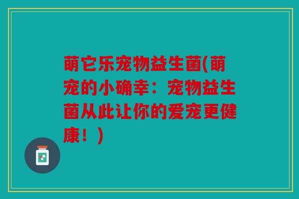 萌它乐宠物益生菌(萌宠的小确幸:宠物益生菌从此让你的爱宠更健康!) 萌它乐宠物益生菌(萌宠的小确幸:宠物益生菌从此让你的爱宠更健康!)