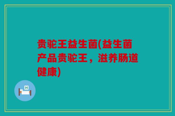 贵驼王益生菌(益生菌产品贵驼王,滋养肠道健康) 贵驼王益生菌(益生菌产品贵驼王,滋养肠道健康)