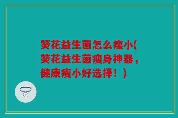 葵花益生菌怎么瘦小(葵花益生菌瘦身神器,健康瘦小好选择!) 葵花益生菌怎么瘦小(葵花益生菌瘦身神器,健康瘦小好选择!)