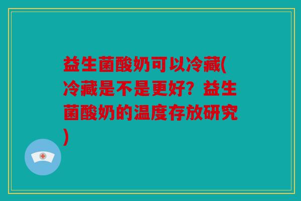 益生菌酸奶可以冷藏(冷藏是不是更好？益生菌酸奶的温度存放研究)