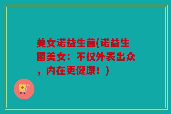 美女诺益生菌(诺益生菌美女：不仅外表出众，内在更健康！)