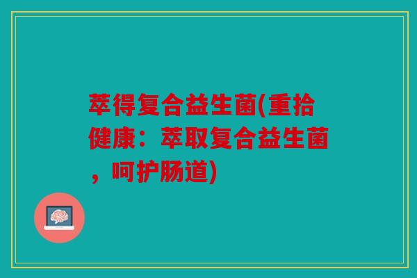 萃得复合益生菌(重拾健康：萃取复合益生菌，呵护肠道)