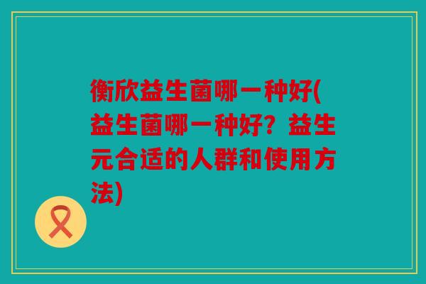衡欣益生菌哪一种好(益生菌哪一种好？益生元合适的人群和使用方法)