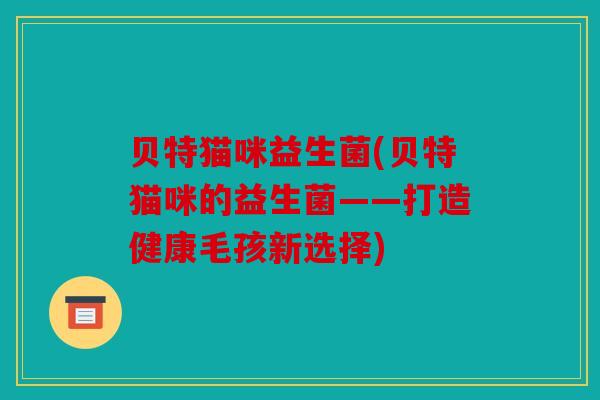 贝特猫咪益生菌(贝特猫咪的益生菌——打造健康毛孩新选择)