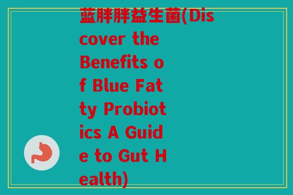 蓝胖胖益生菌(Discover the Benefits of Blue Fatty Probiotics A Guide to Gut Health)