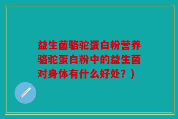 益生菌骆驼蛋白粉营养骆驼蛋白粉中的益生菌对身体有什么好处？)