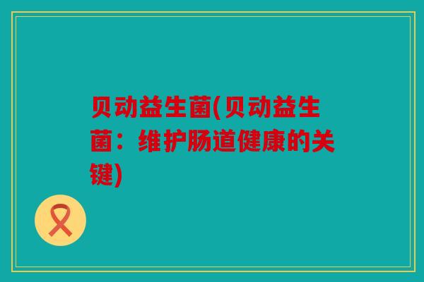 贝动益生菌(贝动益生菌:维护肠道健康的关键) 贝动益生菌(贝动益生菌:维护肠道健康的关键)