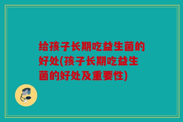 给孩子长期吃益生菌的好处(孩子长期吃益生菌的好处及重要性)