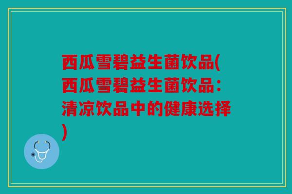 西瓜雪碧益生菌饮品(西瓜雪碧益生菌饮品：清凉饮品中的健康选择)