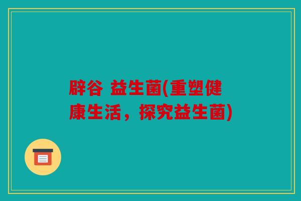 辟谷 益生菌(重塑健康生活，探究益生菌)