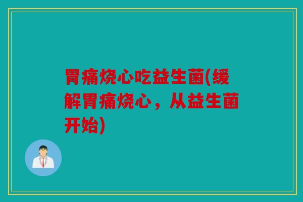 胃痛烧心吃益生菌(缓解胃痛烧心，从益生菌开始)