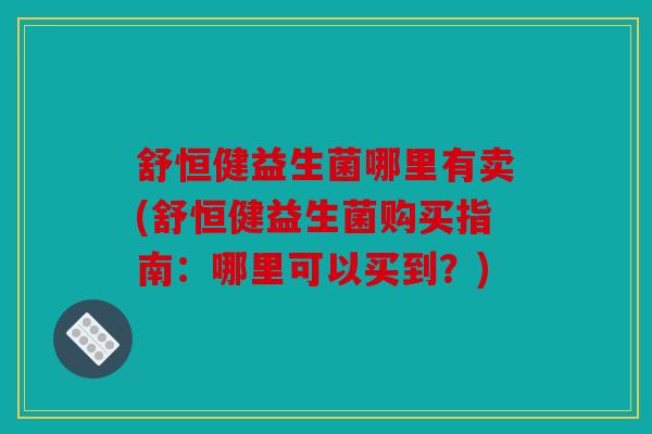 舒恒健益生菌哪里有卖(舒恒健益生菌购买指南：哪里可以买到？)