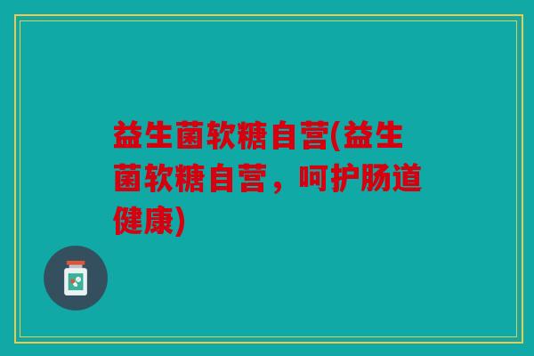 益生菌软糖自营(益生菌软糖自营，呵护肠道健康)