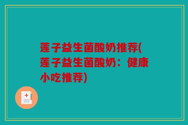 莲子益生菌酸奶推荐(莲子益生菌酸奶：健康小吃推荐)
