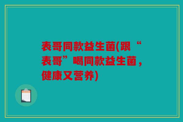 表哥同款益生菌(跟“表哥”喝同款益生菌，健康又营养)