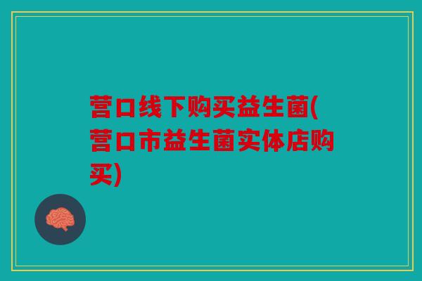 营口线下购买益生菌(营口市益生菌实体店购买)
