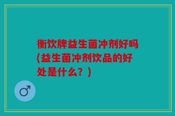 衡饮牌益生菌冲剂好吗(益生菌冲剂饮品的好处是什么？)