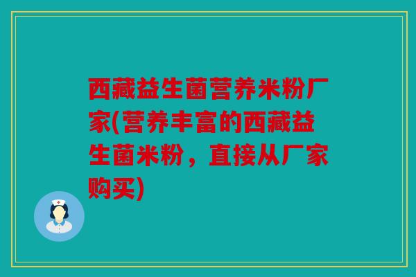 西藏益生菌营养米粉厂家(营养丰富的西藏益生菌米粉,直接从厂家购买) 西藏益生菌营养米粉厂家(营养丰富的西藏益生菌米粉,直接从厂家购买)