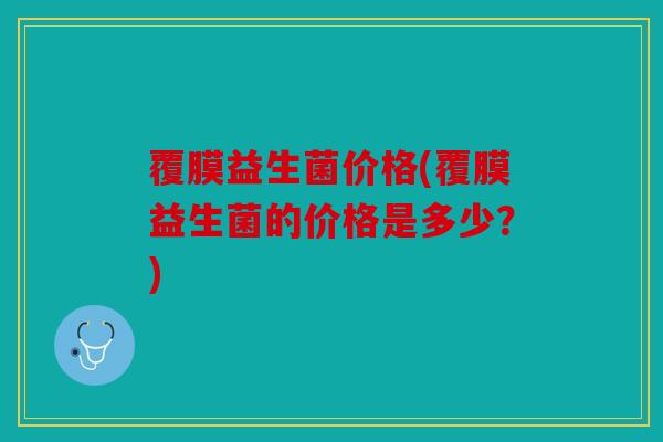 覆膜益生菌价格(覆膜益生菌的价格是多少？)