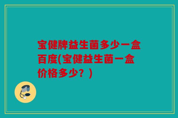 宝健牌益生菌多少一盒百度(宝健益生菌一盒价格多少？)