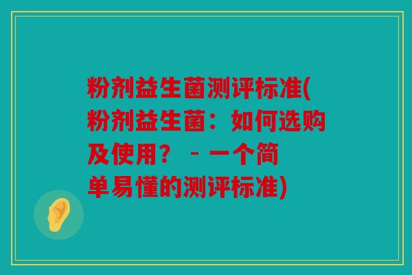 粉剂益生菌测评标准(粉剂益生菌：如何选购及使用？ - 一个简单易懂的测评标准)