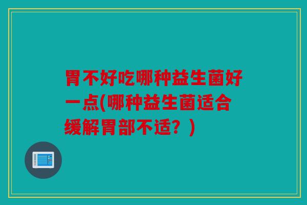 胃不好吃哪种益生菌好一点(哪种益生菌适合缓解胃部不适？)