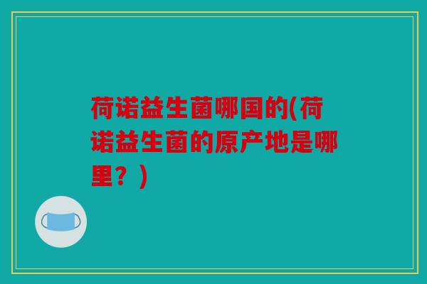 荷诺益生菌哪国的(荷诺益生菌的原产地是哪里？)