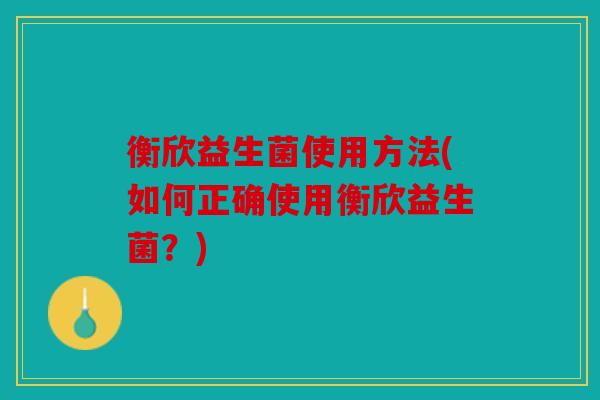 衡欣益生菌使用方法(如何正确使用衡欣益生菌？)