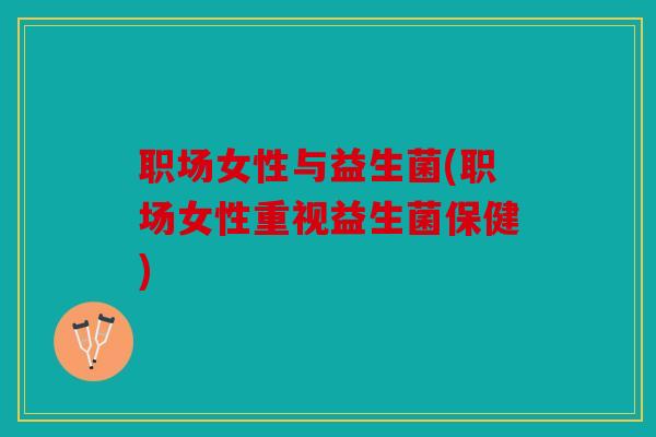 职场女性与益生菌(职场女性重视益生菌保健)