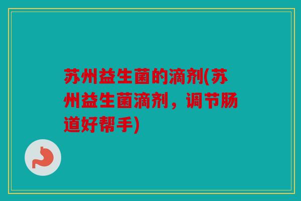 苏州益生菌的滴剂(苏州益生菌滴剂，调节肠道好帮手)