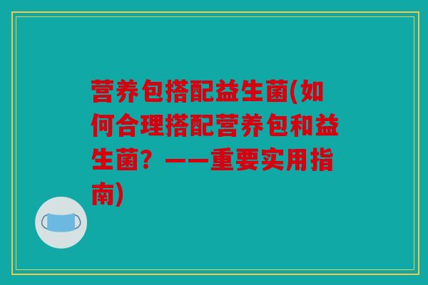 营养包搭配益生菌(如何合理搭配营养包和益生菌？——重要实用指南)