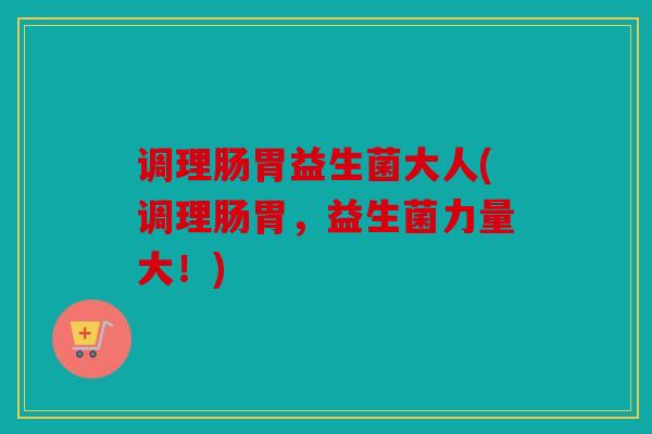 调理肠胃益生菌大人(调理肠胃，益生菌力量大！)