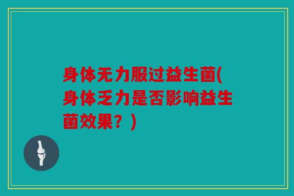 身体无力服过益生菌(身体乏力是否影响益生菌效果？)