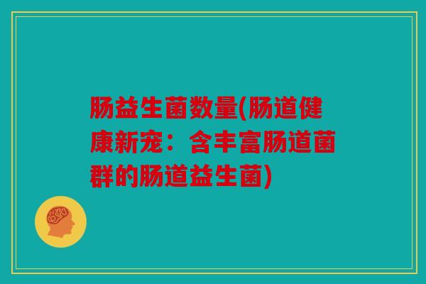 肠益生菌数量(肠道健康新宠：含丰富肠道菌群的肠道益生菌)