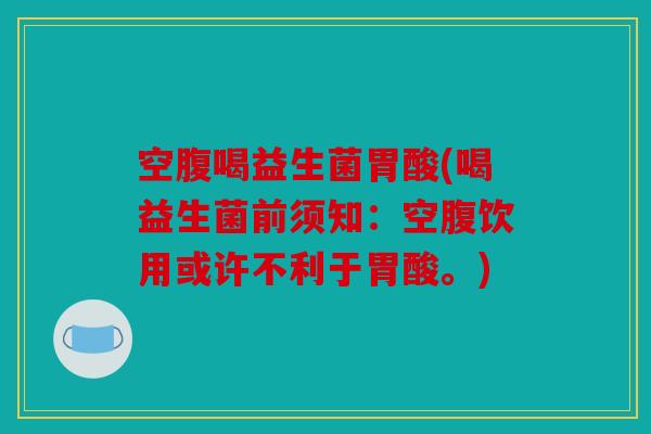 空腹喝益生菌胃酸(喝益生菌前须知：空腹饮用或许不利于胃酸。)