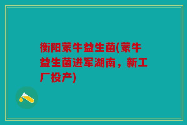衡阳蒙牛益生菌(蒙牛益生菌进军湖南,新工厂投产) 衡阳蒙牛益生菌(蒙牛益生菌进军湖南,新工厂投产)