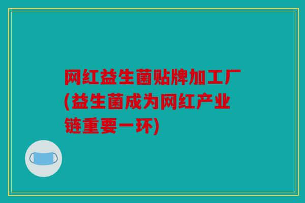 网红益生菌贴牌加工厂(益生菌成为网红产业链重要一环)