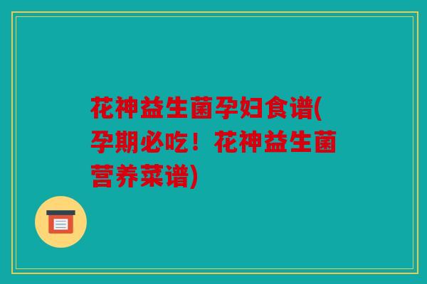 花神益生菌孕妇食谱(孕期必吃！花神益生菌营养菜谱)