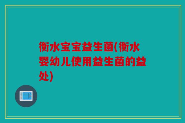 衡水宝宝益生菌(衡水婴幼儿使用益生菌的益处)