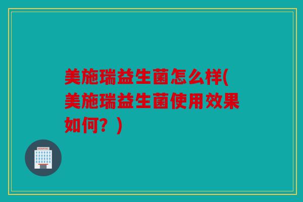 美施瑞益生菌怎么样(美施瑞益生菌使用效果如何？)