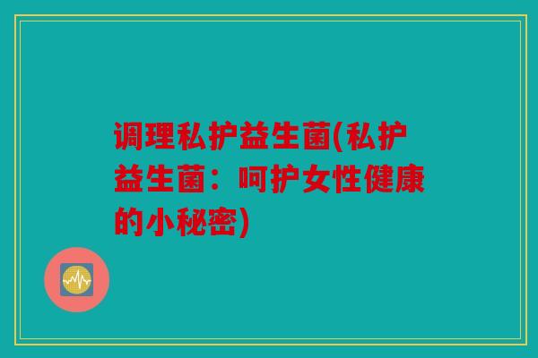 调理私护益生菌(私护益生菌：呵护女性健康的小秘密)