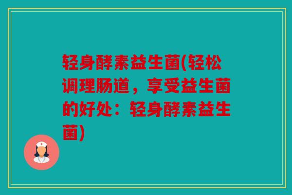 轻身酵素益生菌(轻松调理肠道，享受益生菌的好处：轻身酵素益生菌)